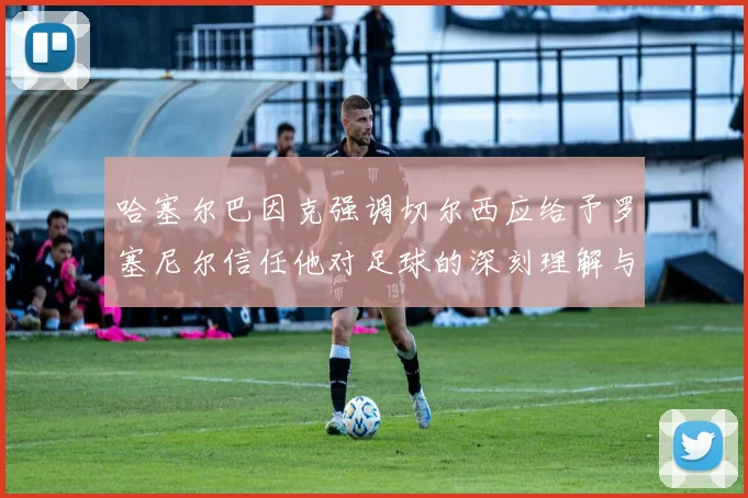 哈塞尔巴因克强调切尔西应给予罗塞尼尔信任他对足球的深刻理解与洞察
