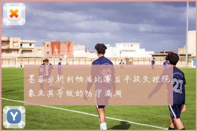 墨菲分析利物浦比赛后半段失控现象及其导致的防守漏洞