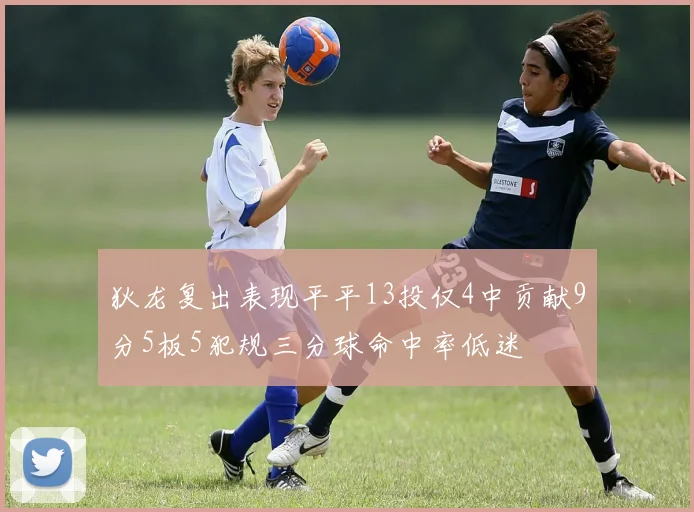 狄龙复出表现平平13投仅4中贡献9分5板5犯规三分球命中率低迷