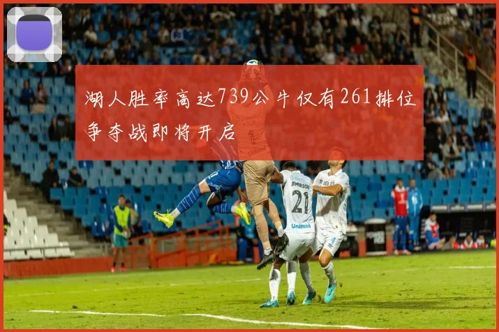 湖人胜率高达739公牛仅有261排位争夺战即将开启
