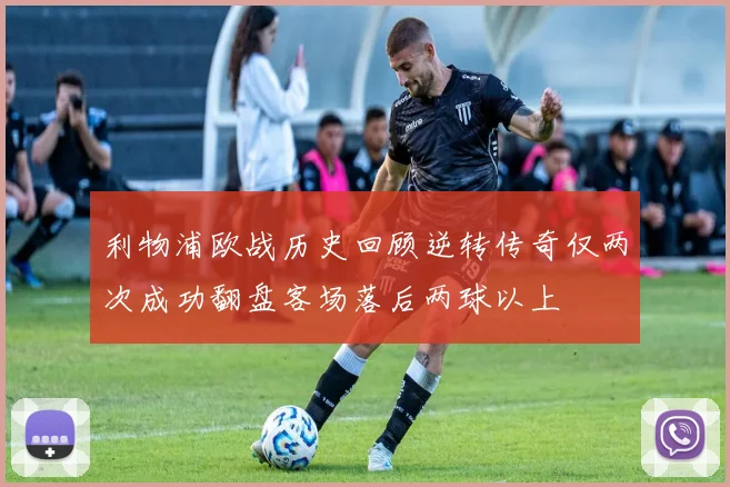 利物浦欧战历史回顾逆转传奇仅两次成功翻盘客场落后两球以上