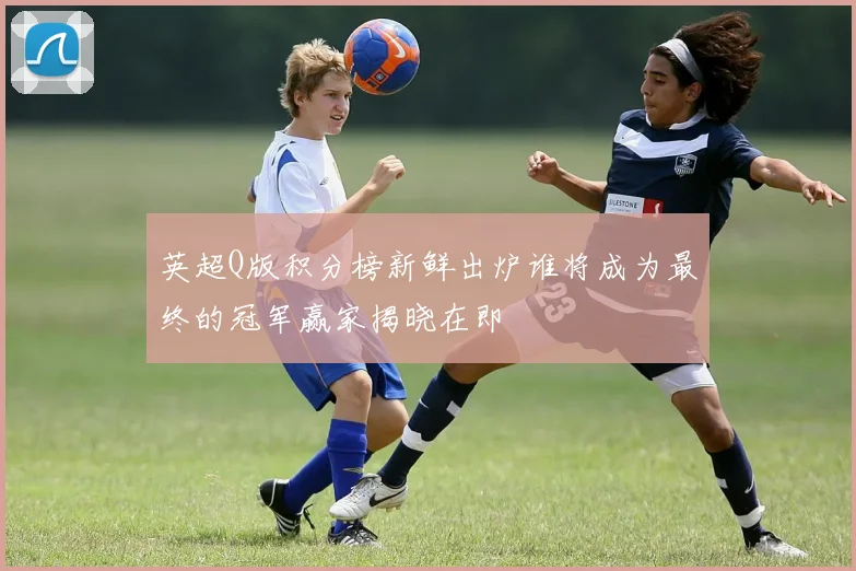英超Q版积分榜新鲜出炉谁将成为最终的冠军赢家揭晓在即