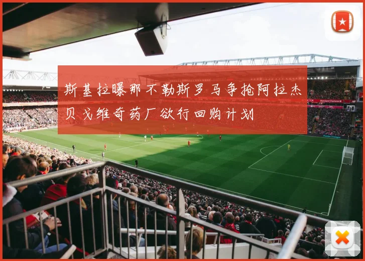 斯基拉曝那不勒斯罗马争抢阿拉杰贝戈维奇药厂欲行回购计划