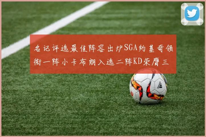 名记评选最佳阵容出炉SGA约基奇领衔一阵小卡布朗入选二阵KD荣膺三阵