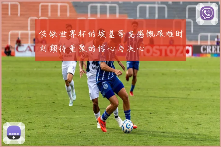 伤缺世界杯的埃基蒂克感慨艰难时刻期待重聚的信心与决心