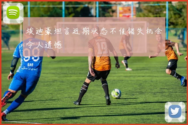 埃迪豪坦言近期状态不佳错失机会令人遗憾