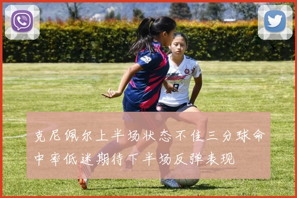 克尼佩尔上半场状态不佳三分球命中率低迷期待下半场反弹表现