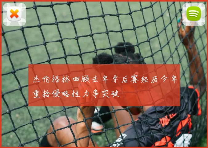 杰伦格林回顾去年季后赛经历今年重拾侵略性力争突破
