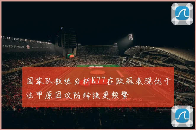 国家队教练分析K77在欧冠表现优于法甲原因攻防转换更频繁