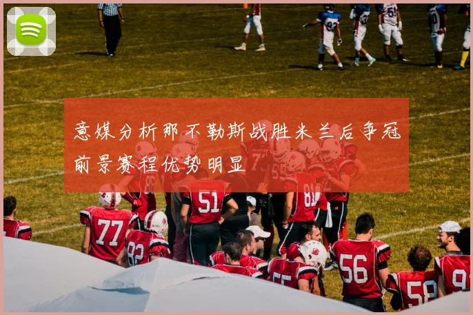意媒分析那不勒斯战胜米兰后争冠前景赛程优势明显