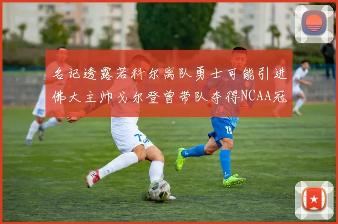 名记透露若科尔离队勇士可能引进佛大主帅戈尔登曾带队夺得NCAA冠军