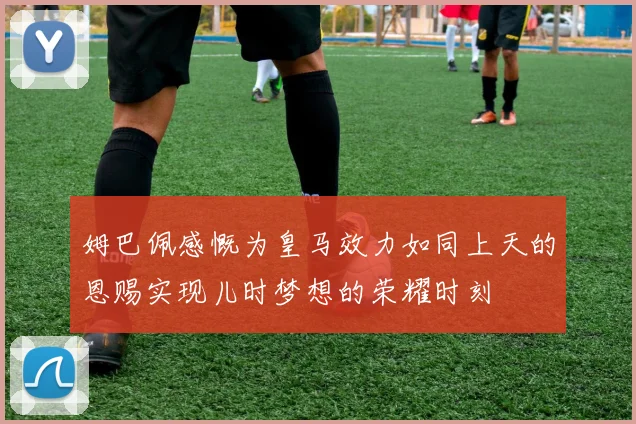 姆巴佩感慨为皇马效力如同上天的恩赐实现儿时梦想的荣耀时刻